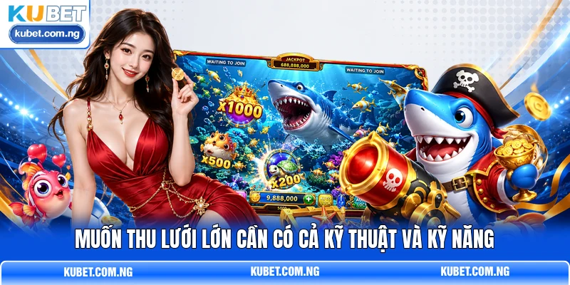 Muốn thu lưới lớn cần có cả kỹ thuật và kỹ năng Muốn thu lưới lớn cần có cả kỹ thuật và kỹ năng
